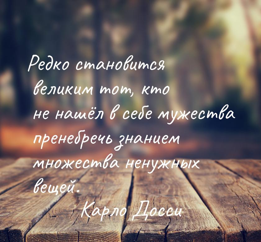 Редко становится великим тот, кто не нашёл в себе мужества пренебречь знанием множества не