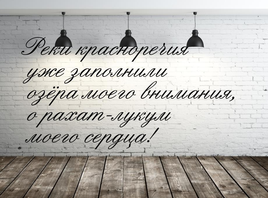 Реки красноречия уже заполнили озёра моего внимания, о рахат-лукум моего сердца!