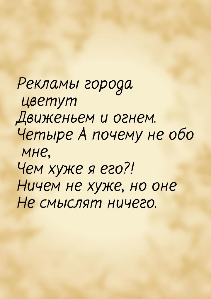 Рекламы города цветут Движеньем и огнем. Четыре А почему не обо мне, Чем хуже я его?! Ниче