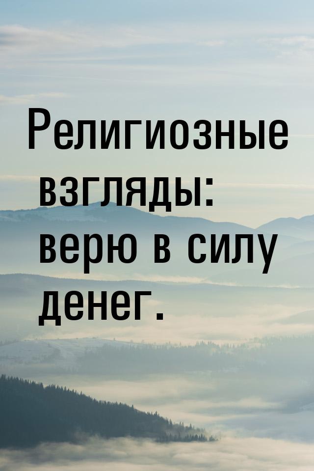 Религиозные взгляды: верю в силу денег.