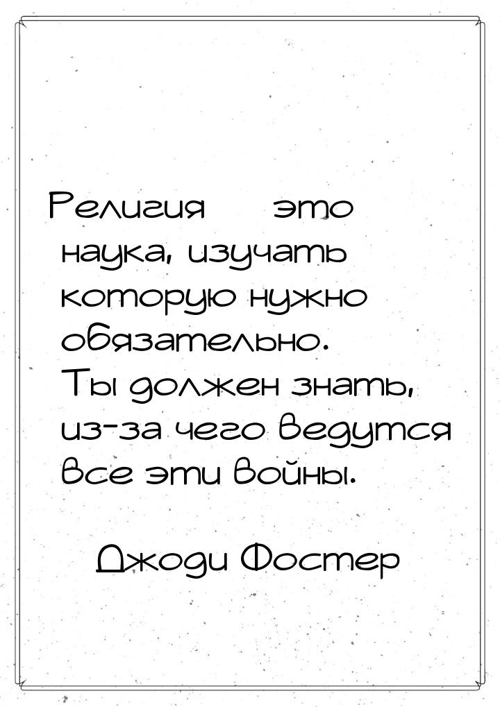 Религия — это наука, изучать которую нужно обязательно. Ты должен знать, из-за чего ведутс