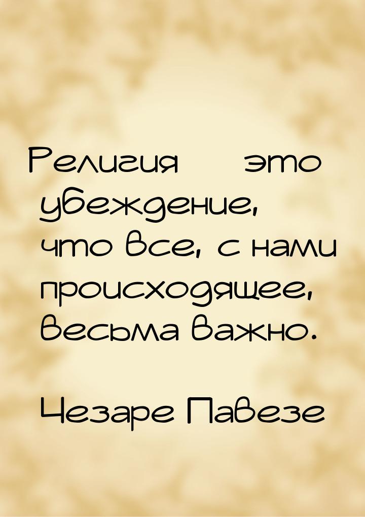 Религия  это убеждение, что все, с нами происходящее, весьма важно.