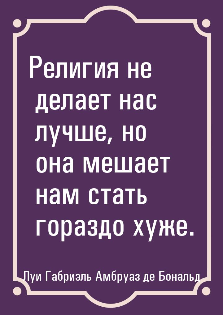 Религия не делает нас лучше, но она мешает нам стать гораздо хуже.