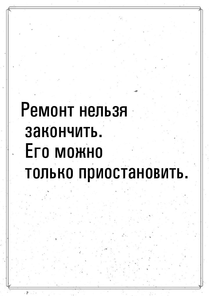 Ремонт нельзя закончить. Его можно только приостановить.