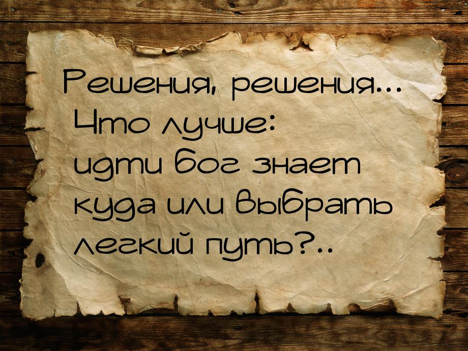 Решения, решения... Что лучше: идти бог знает куда или выбрать легкий путь?..