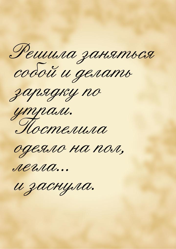 Решила заняться собой и делать зарядку по утрам. Постелила одеяло на пол, легла... и засну