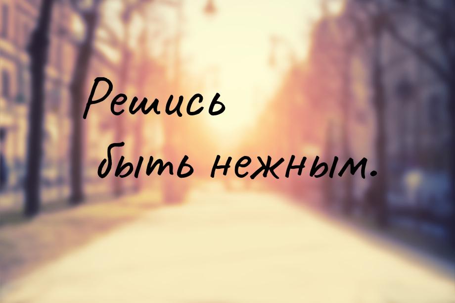 Решись быть нежным.