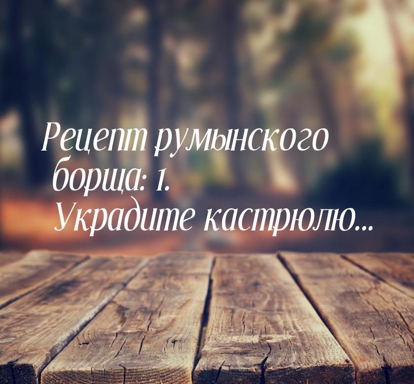 Рецепт румынского борща: 1. Украдите кастрюлю...