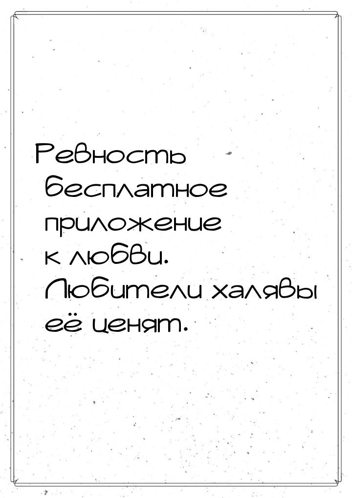 Ревность  бесплатное приложение к любви. Любители халявы её ценят.