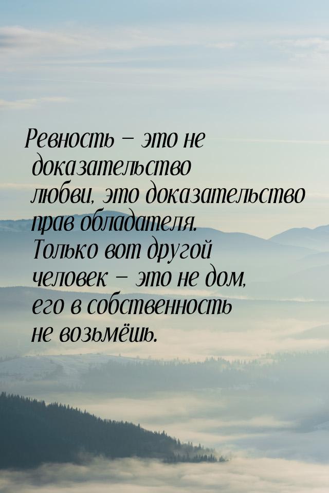 Ревность  это не доказательство любви, это доказательство прав обладателя. Только в