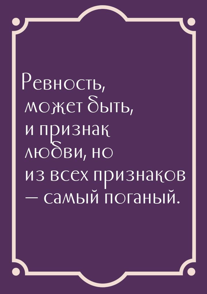 Ревность, может быть, и признак любви, но из всех признаков  самый поганый.