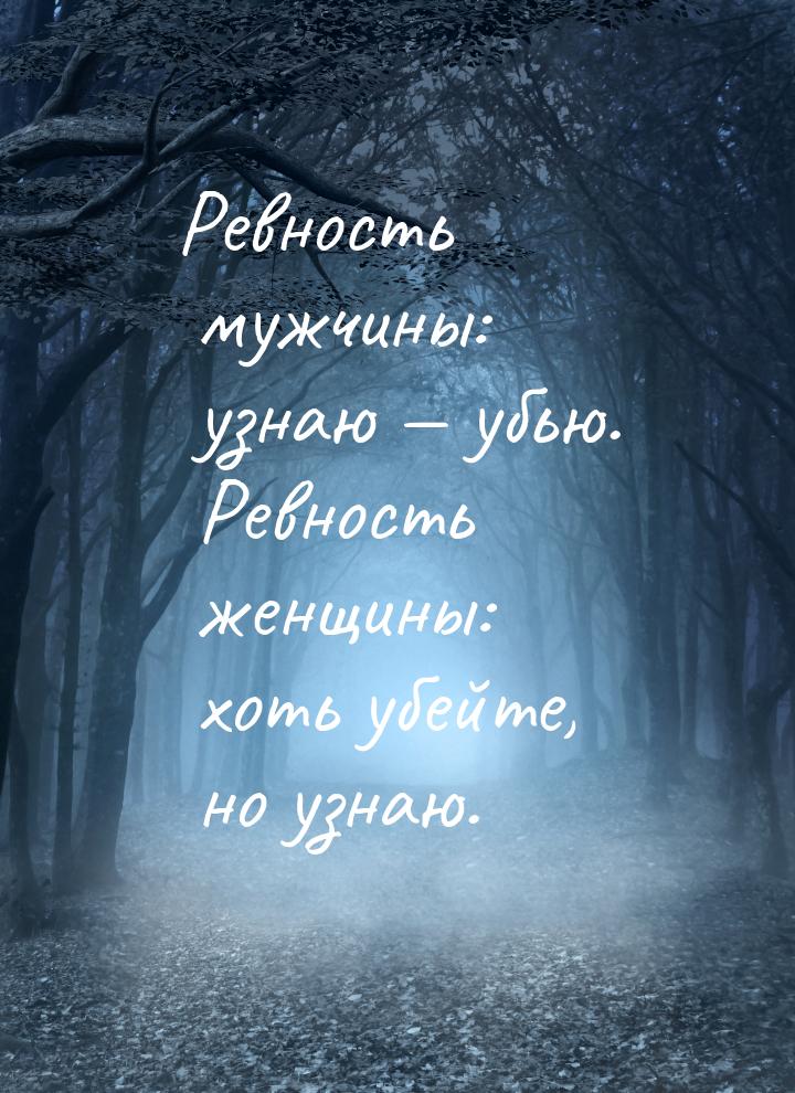 Ревность мужчины: узнаю  убью. Ревность женщины: хоть убейте, но узнаю.