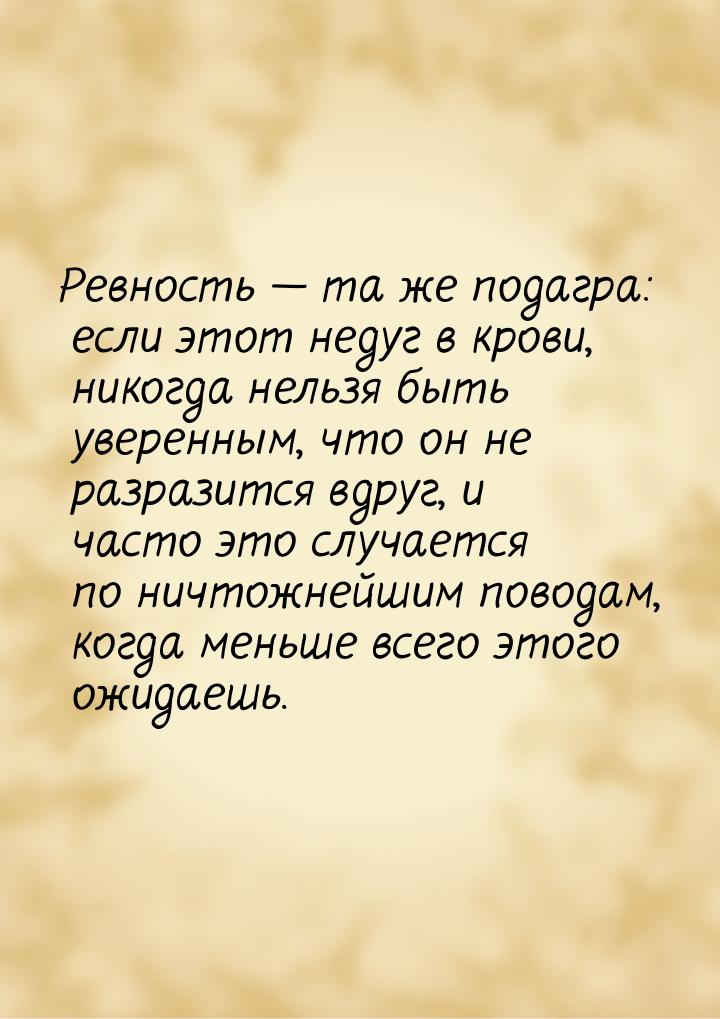 Ревность  та же подагра: если этот недуг в крови, никогда нельзя быть уверенным, чт