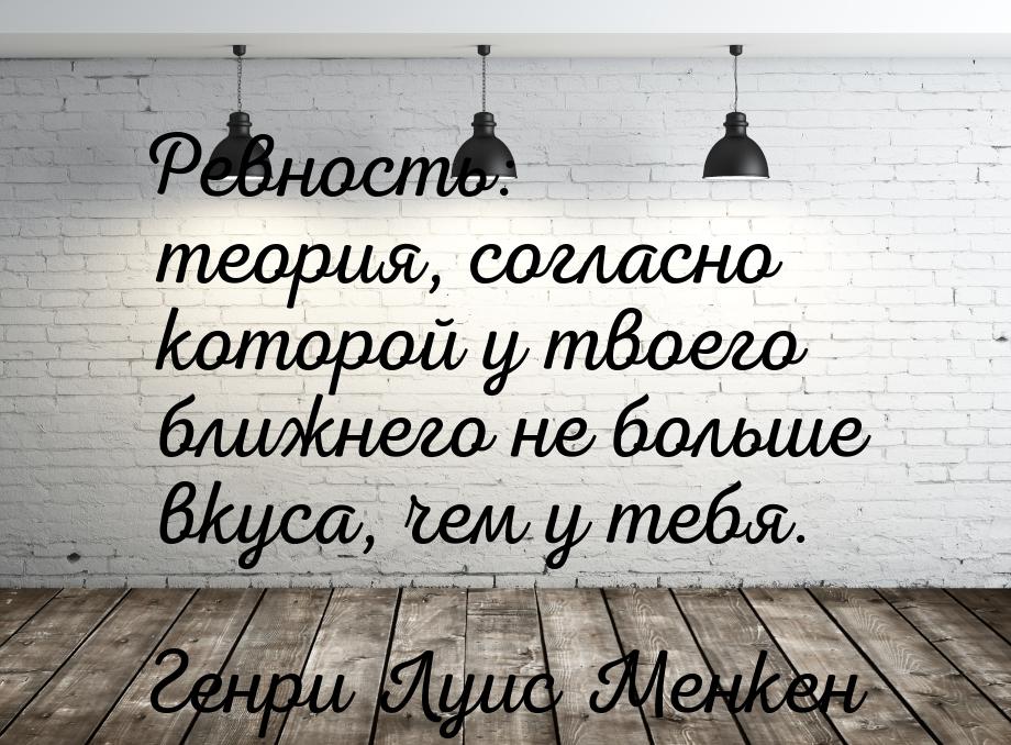 Ревность: теория, согласно которой у твоего ближнего не больше вкуса, чем у тебя.