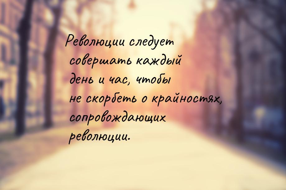 Революции следует совершать каждый день и час, чтобы не скорбеть о крайностях, сопровождаю