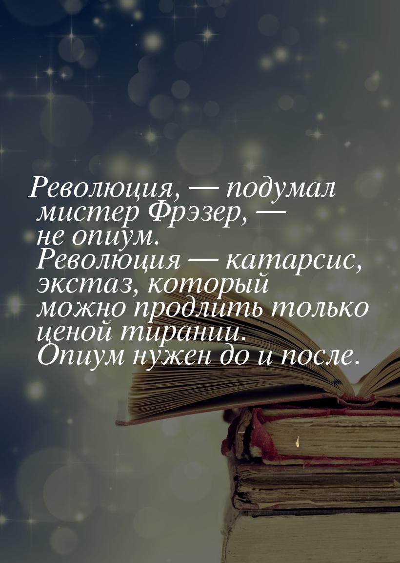 Революция, — подумал мистер Фрэзер, — не опиум. Революция — катарсис, экстаз, который можн