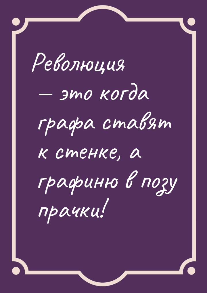 Революция  это когда графа ставят к стенке, а графиню в позу прачки!