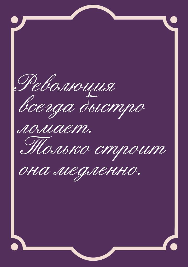 Революция всегда быстро ломает. Только строит она медленно.