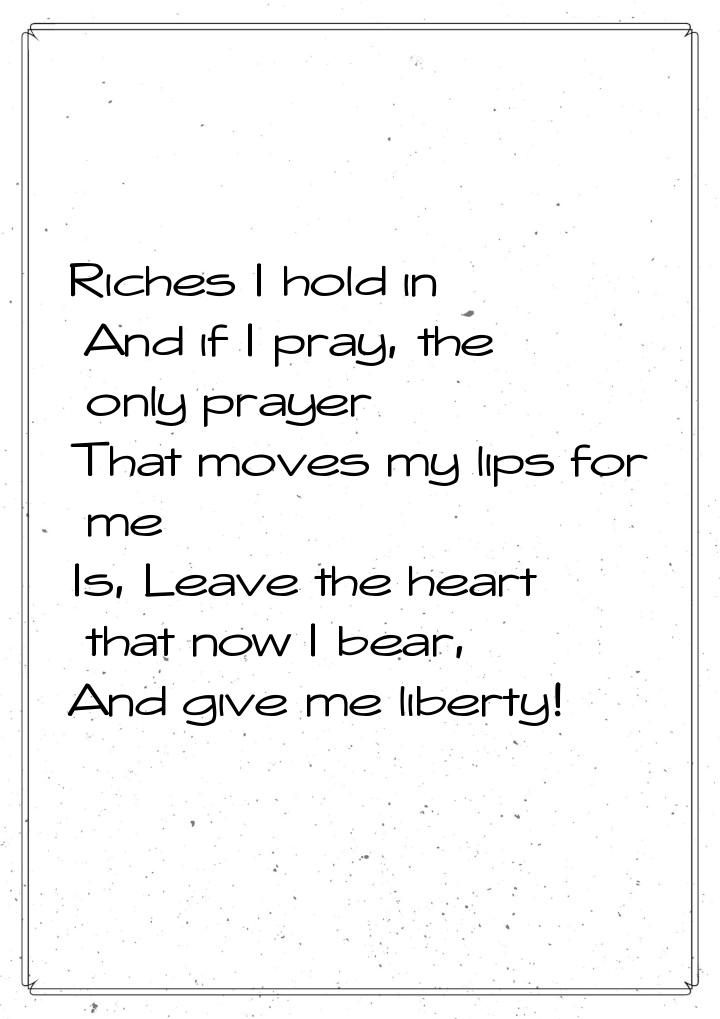 Riches I hold in And if I pray, the only prayer That moves my lips for me Is, Leave the he