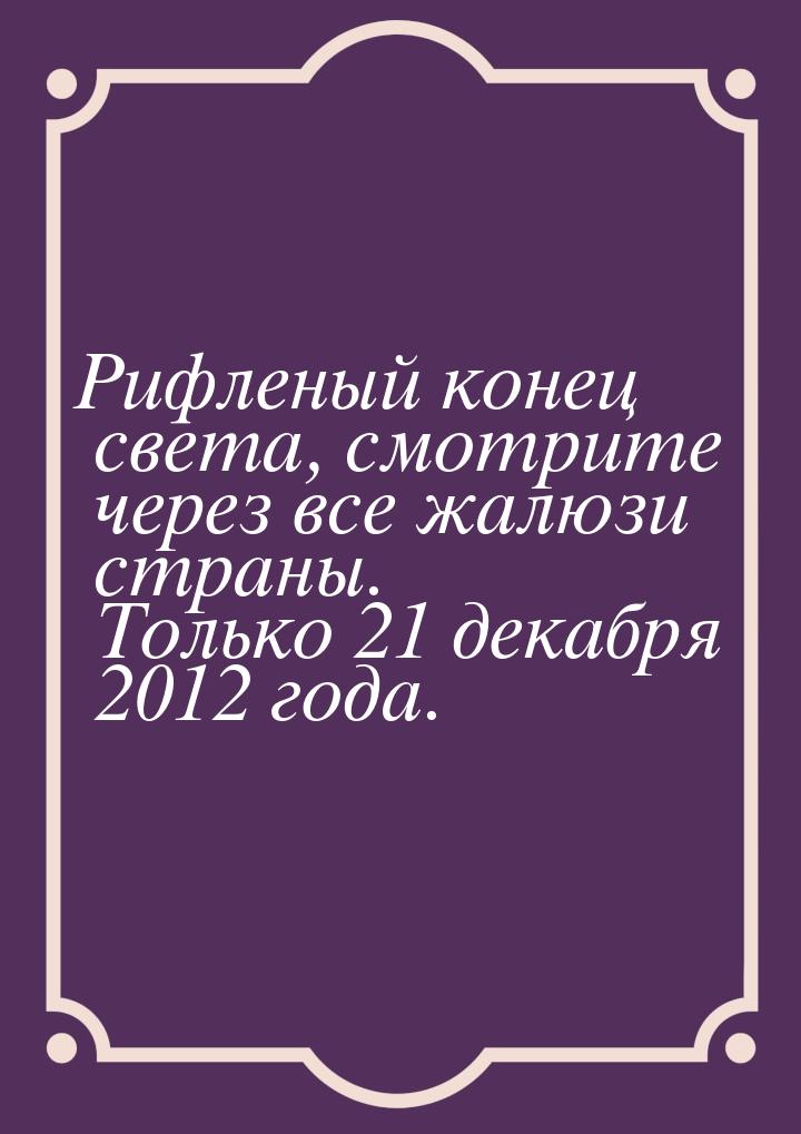 Рифленый конец света, смотрите через все жалюзи страны. Только 21 декабря 2012 года.