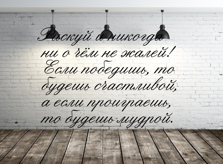 Рискуй и никогда ни о чём не жалей! Если победишь, то будешь счастливой, а если проиграешь