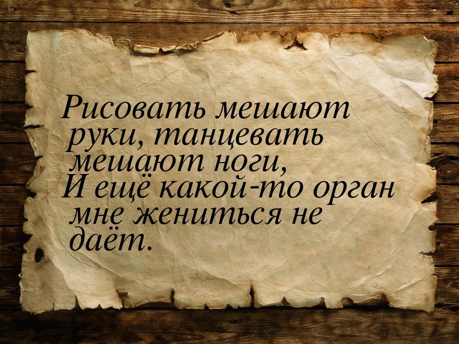 Рисовать мешают руки, танцевать мешают ноги, И ещё какой-то орган мне жениться не даёт.