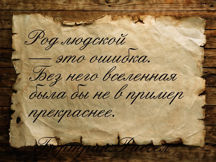 Род людской — это ошибка. Без него вселенная была бы не в пример прекраснее.