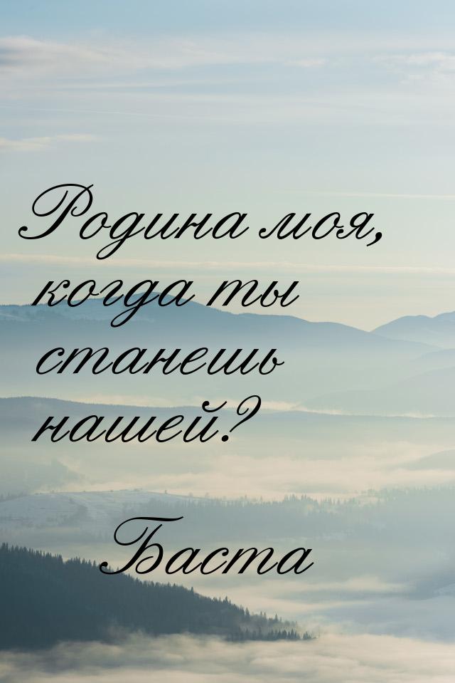 Родина моя, когда ты станешь нашей?