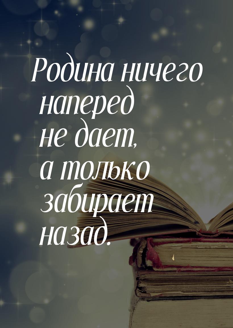 Родина ничего наперед не дает, а только забирает назад.