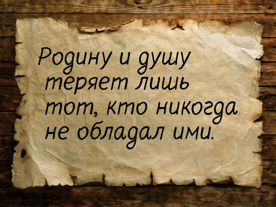 Родину и душу теряет лишь тот, кто никогда не обладал ими.