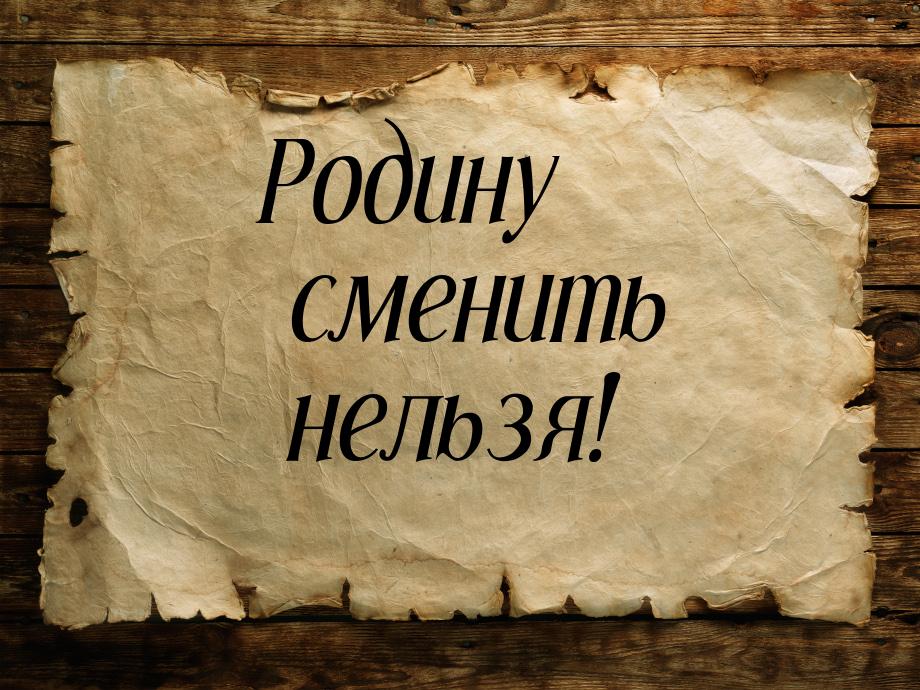 Родину сменить нельзя!