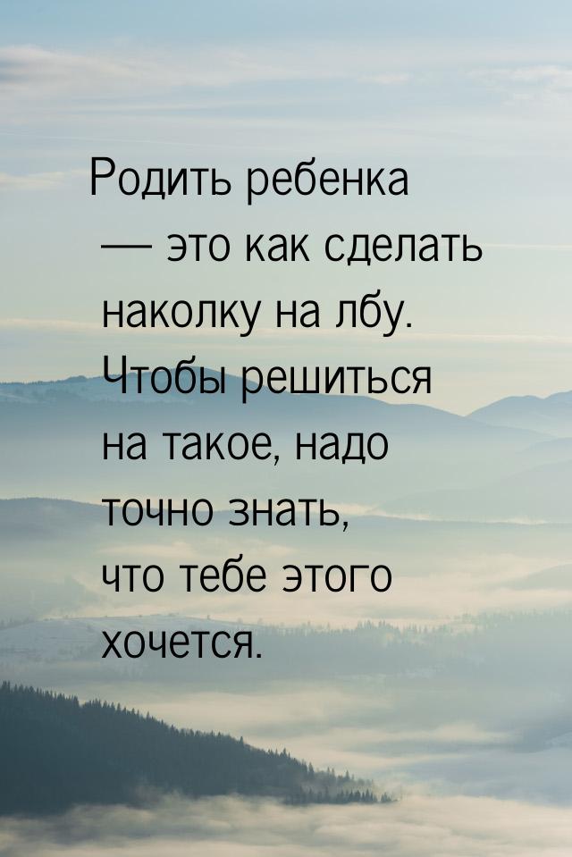 Родить ребенка — это как сделать наколку на лбу. Чтобы решиться на такое, надо точно знать