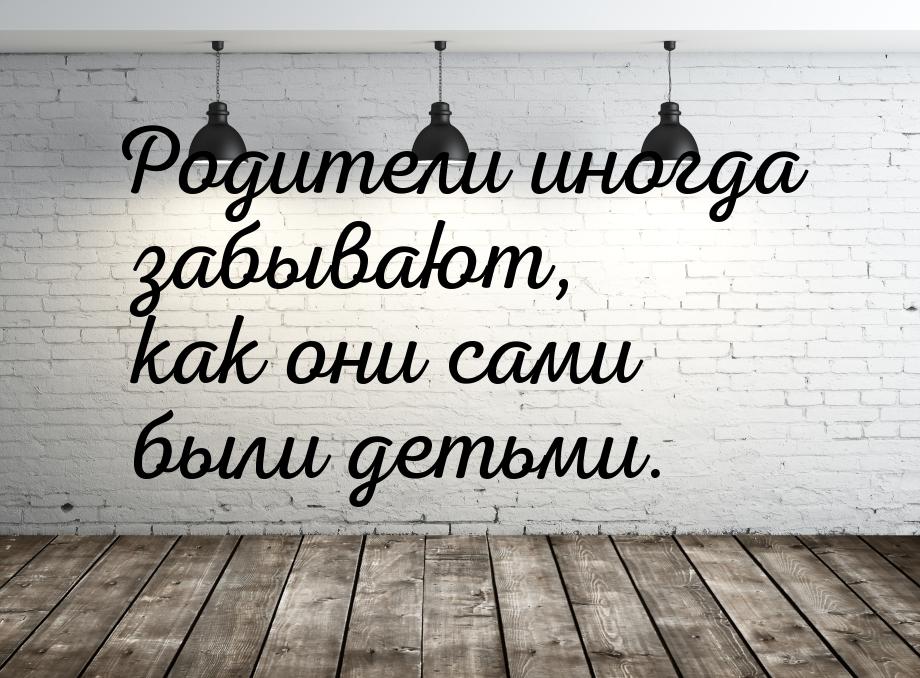 Родители иногда забывают, как они сами были детьми.