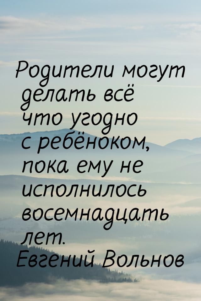 Родители могут делать всё что угодно с ребёноком, пока ему не исполнилось восемнадцать лет