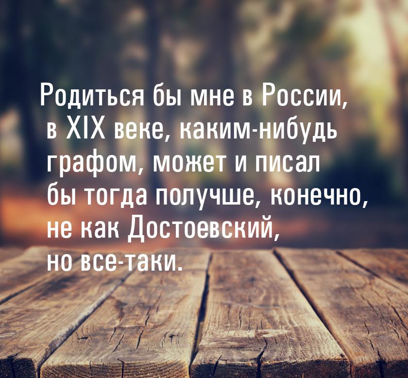 Родиться бы мне в России, в XIX веке, каким-нибудь графом, может и писал бы тогда получше,