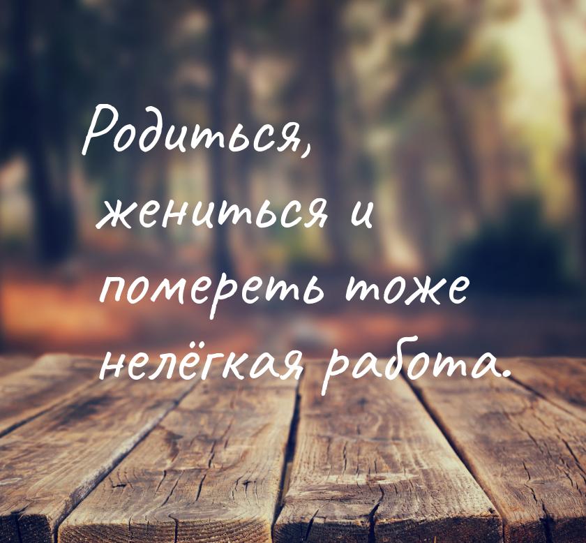 Родиться, жениться и помереть тоже нелёгкая работа.