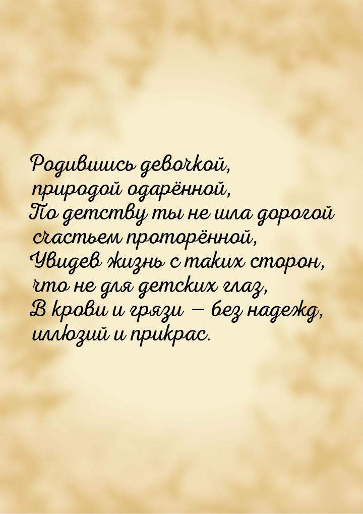 Родившись девочкой, природой одарённой, По детству ты не шла дорогой счастьем проторённой,