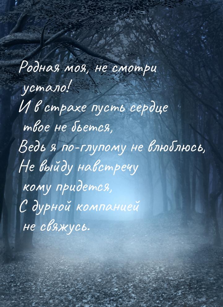 Родная моя, не смотри устало! И в страхе пусть сердце твое не бьется, Ведь я по-глупому не