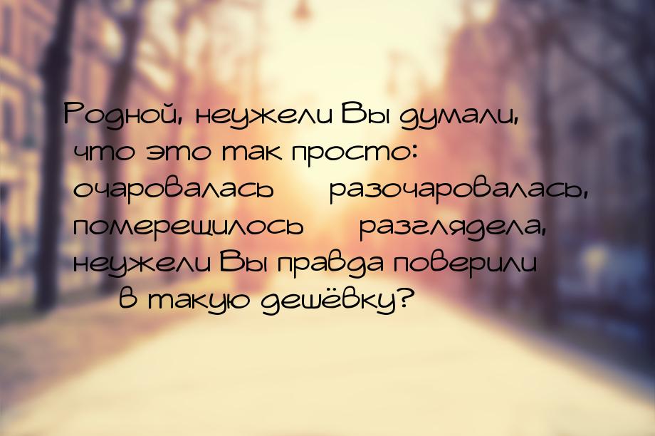 Родной, неужели Вы думали, что это так просто: очаровалась — разочаровалась, померещилось 