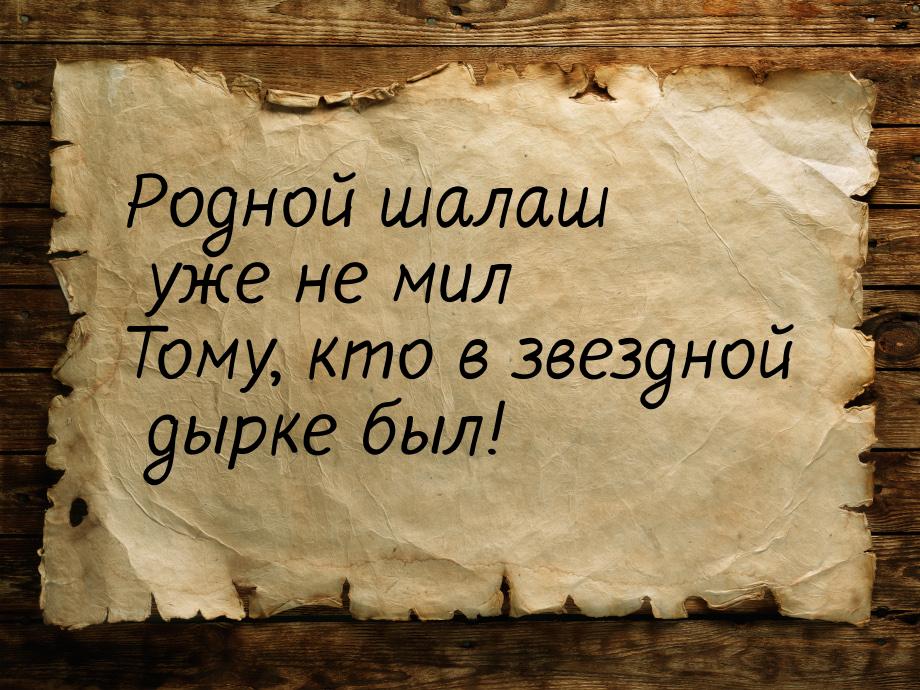 Родной шалаш уже не мил Тому, кто в звездной дырке был!