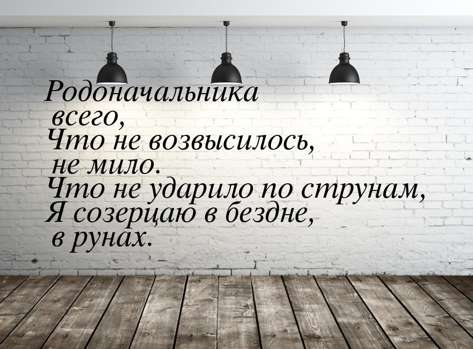 Родоначальника всего, Что не возвысилось, не мило. Что не ударило по струнам, Я созерцаю в