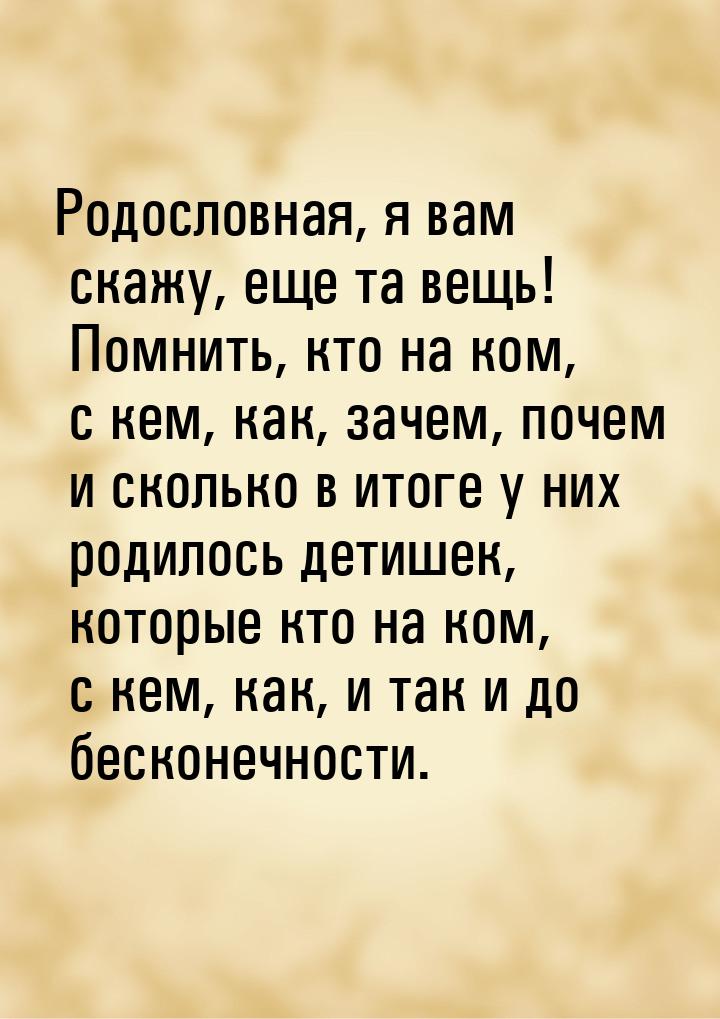 Родословная, я вам скажу, еще та вещь! Помнить, кто на ком, с кем, как, зачем, почем и ско