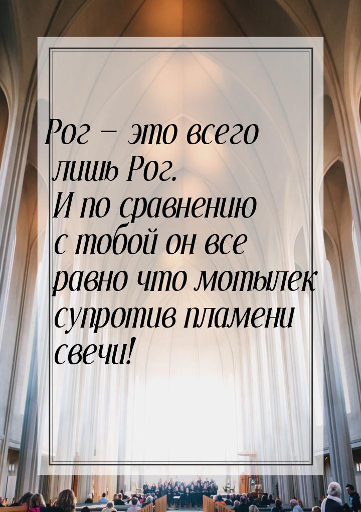 Рог — это всего лишь Рог. И по сравнению с тобой он все равно что мотылек супротив пламени