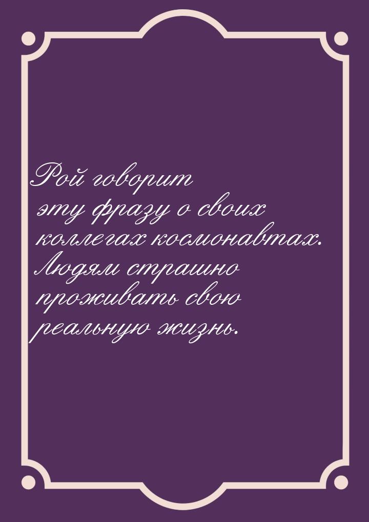 Рой говорит эту фразу о своих коллегах космонавтах. Людям страшно проживать свою реальную 