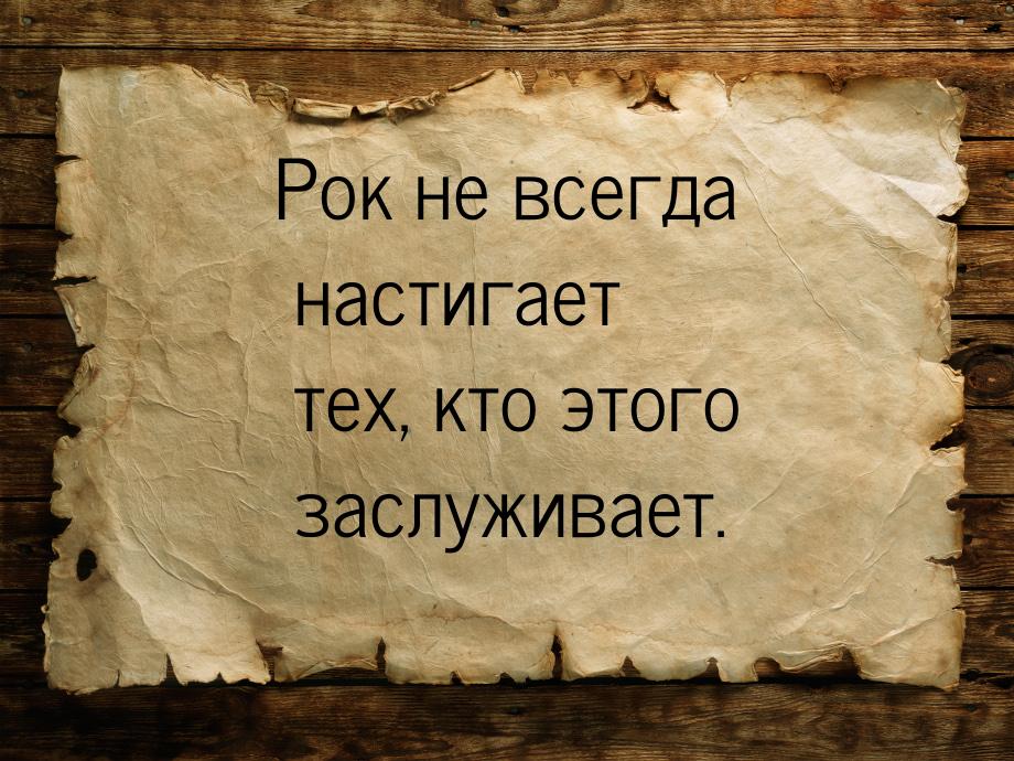 Рок не всегда настигает тех, кто этого заслуживает.