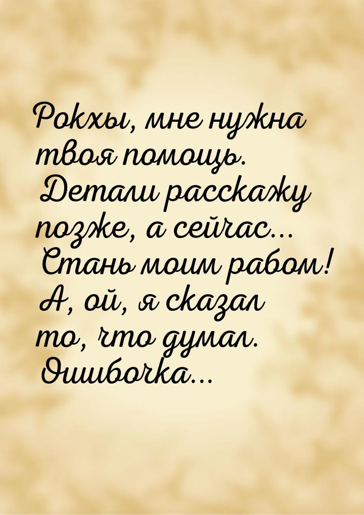 Рокхы, мне нужна твоя помощь. Детали расскажу позже, а сейчас... Стань моим рабом! А, ой, 