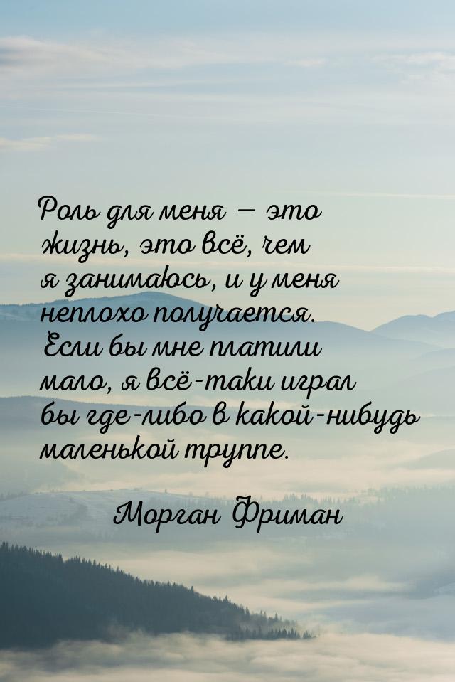 Роль для меня — это жизнь, это всё, чем я занимаюсь, и у меня неплохо получается. Если бы 