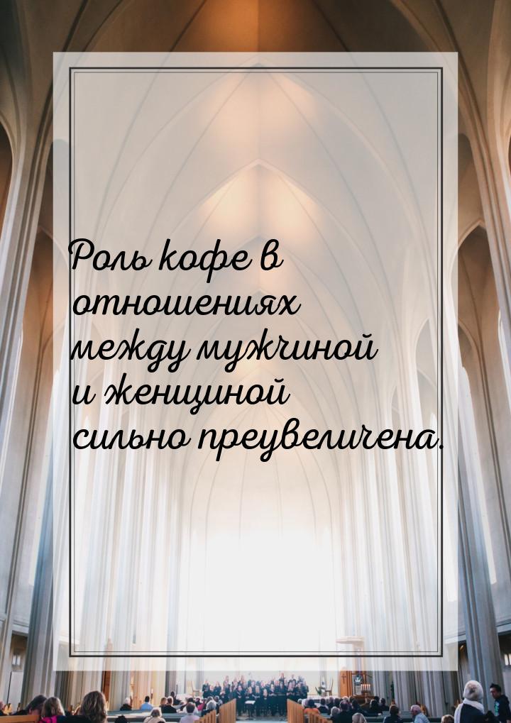 Роль кофе в отношениях между мужчиной и женщиной  сильно  преувеличена.