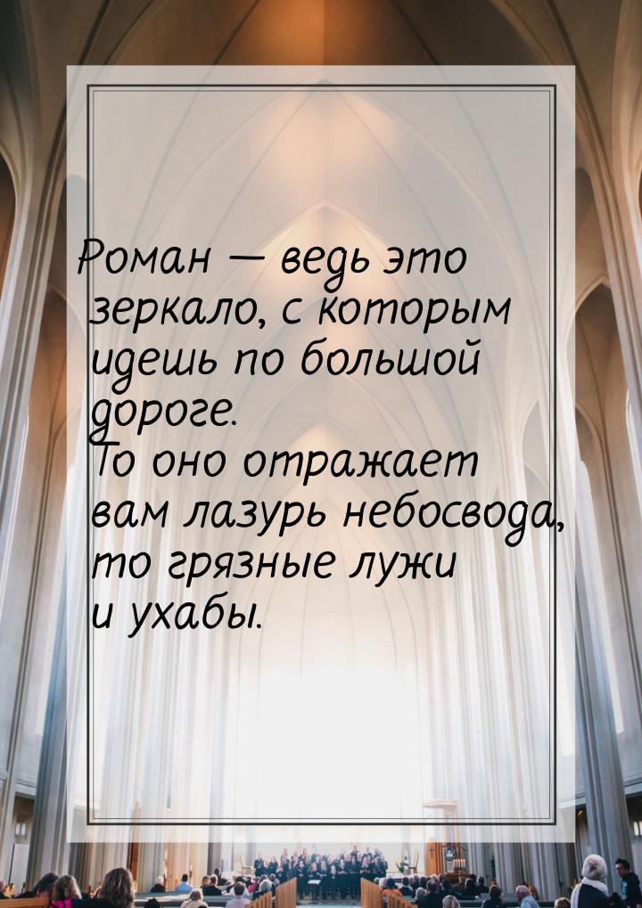 Роман  ведь это зеркало, с которым идешь по большой дороге. То оно отражает вам лаз