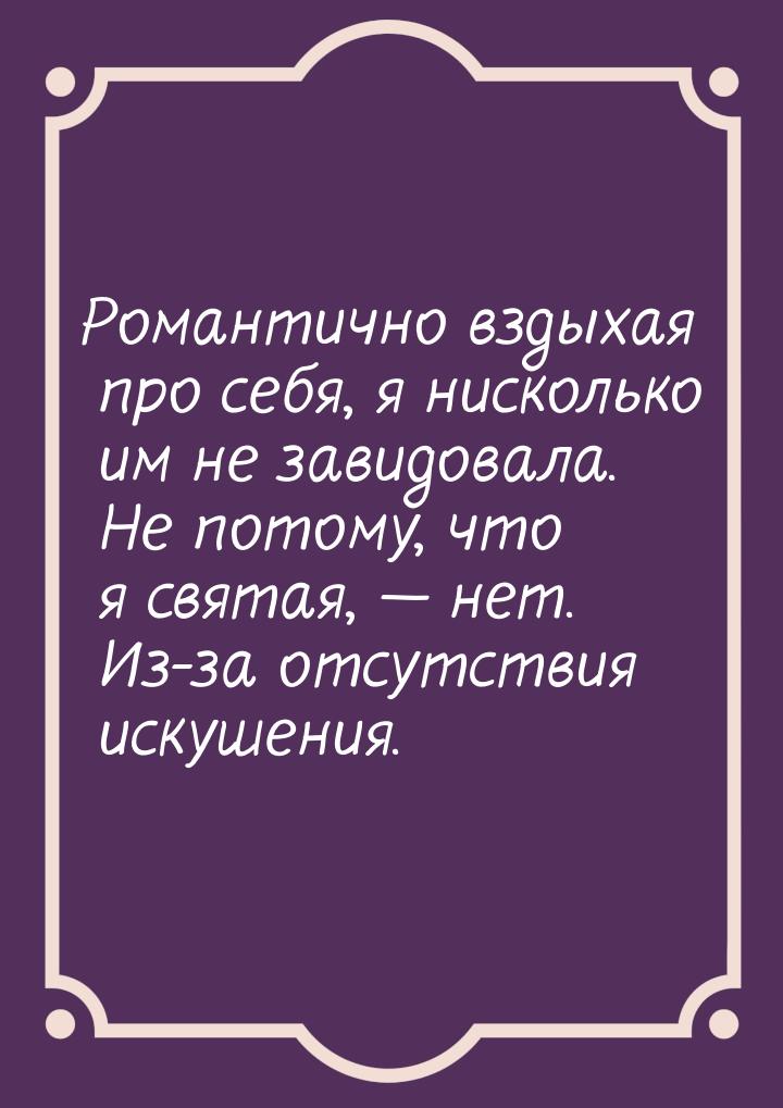 Романтично вздыхая про себя, я нисколько им не завидовала. Не потому, что я святая, &mdash